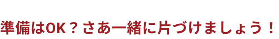 準備はOK？さあ一緒に片づけましょう！